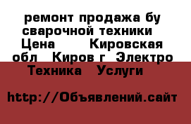 ремонт продажа бу сварочной техники › Цена ­ 1 - Кировская обл., Киров г. Электро-Техника » Услуги   